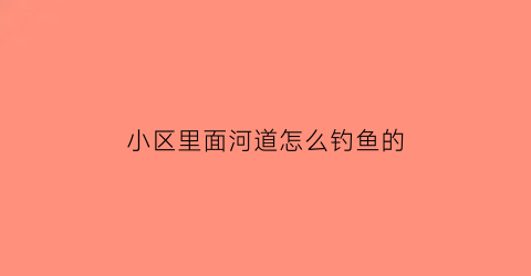 小区里面河道怎么钓鱼的(小区池塘钓鱼)