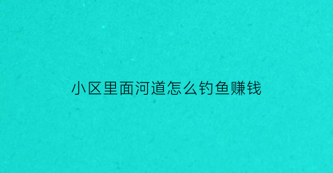 小区里面河道怎么钓鱼赚钱(小区河道可以钓鱼吗)