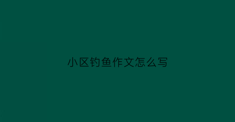 小区钓鱼作文怎么写(在小区里钓鱼违法吗)