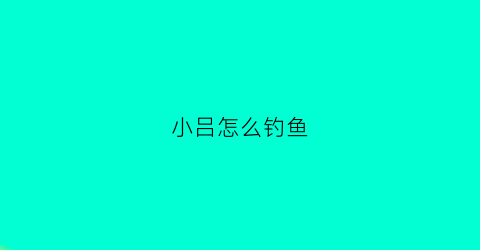 小吕怎么钓鱼(小吕小吕下一句是什么男生)