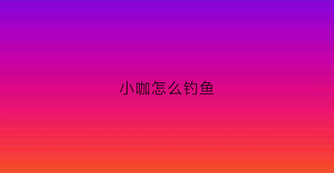 小咖怎么钓鱼(小咖ty2)