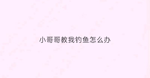 小哥哥教我钓鱼怎么办(钓鱼的小哥哥鱼儿马上就咬钩哥哥沉住气)