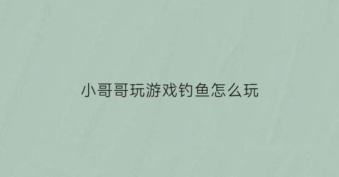 “小哥哥玩游戏钓鱼怎么玩(游戏钓鱼啥意思)