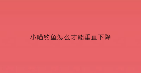 “小喵钓鱼怎么才能垂直下降(小猫钓鱼怎么刷新鱼)