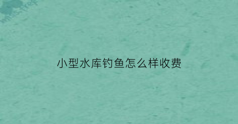 小型水库钓鱼怎么样收费(小型水库钓鱼技巧)