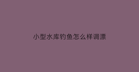 小型水库钓鱼怎么样调漂(小水库最佳钓位选择图解)