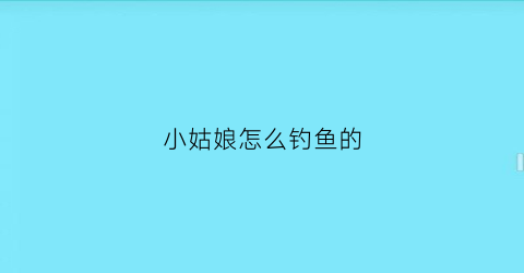 “小姑娘怎么钓鱼的(女孩钓鱼视频在视频看)