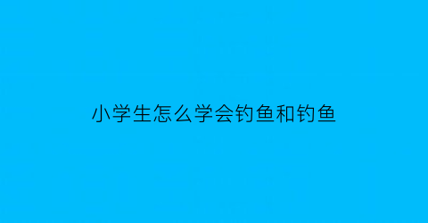 小学生怎么学会钓鱼和钓鱼(小孩子学钓鱼好吗)