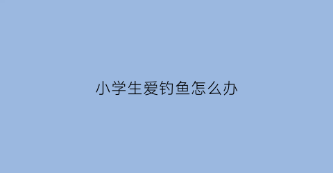 小学生爱钓鱼怎么办