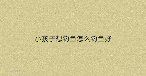 小孩子想钓鱼怎么钓鱼好(小娃钓鱼)