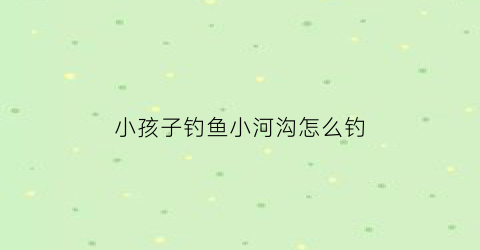 “小孩子钓鱼小河沟怎么钓(小蛙钓鱼)