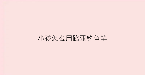 小孩怎么用路亚钓鱼竿