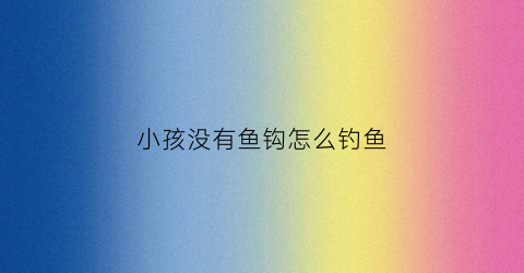 小孩没有鱼钩怎么钓鱼(没有鱼钩可以用什么东西)
