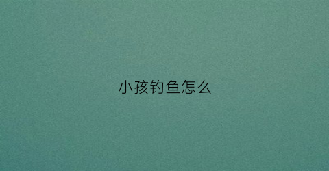 小孩钓鱼怎么(小孩钓鱼怎么钓)