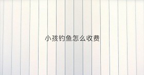 小孩钓鱼怎么收费