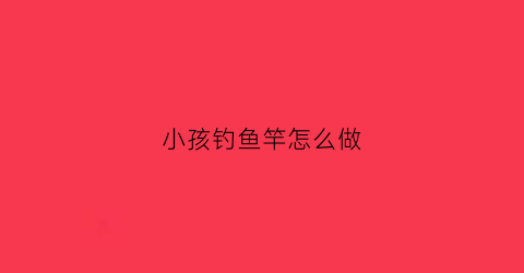 小孩钓鱼竿怎么做(儿童钓鱼竿安装方法)