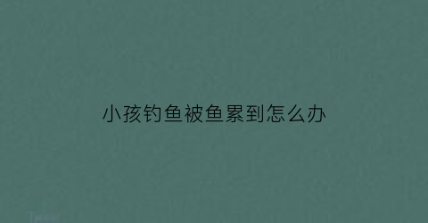 小孩钓鱼被鱼累到怎么办(小蛙钓鱼)