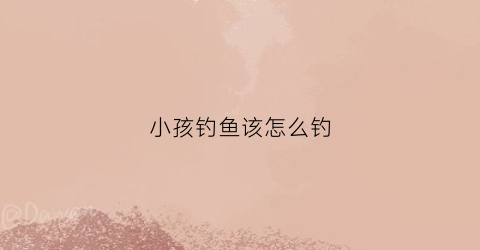 小孩钓鱼该怎么钓