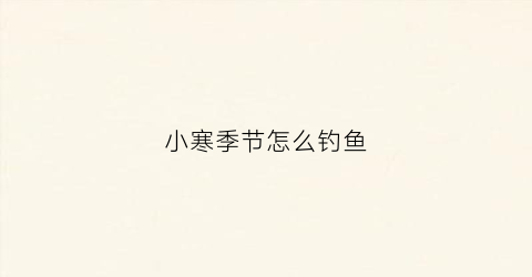 小寒季节怎么钓鱼(小寒节气钓鱼技巧)