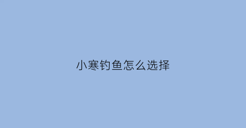 小寒钓鱼怎么选择(小寒钓鱼技巧)
