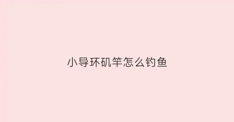 小导环矶竿怎么钓鱼(小导环怎么滑漂)