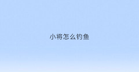 小将怎么钓鱼(小将在哪)