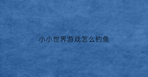 小小世界游戏怎么钓鱼