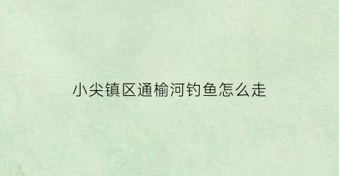小尖镇区通榆河钓鱼怎么走(通榆河景观带)
