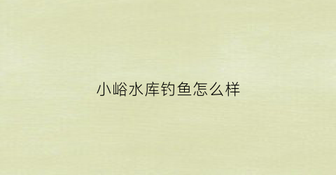 “小峪水库钓鱼怎么样(小峪水库能开车进去吗)