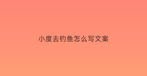 小度去钓鱼怎么写文案(小度度播放钓鱼)