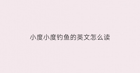小度小度钓鱼的英文怎么读(钓鱼英文怎么读)