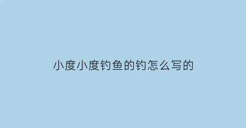 小度小度钓鱼的钓怎么写的(小度钓鱼两个字怎么写)