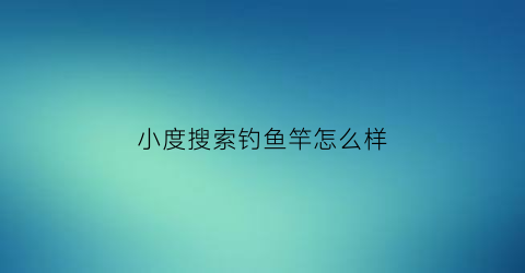 小度搜索钓鱼竿怎么样(小度啵播放钓鱼)