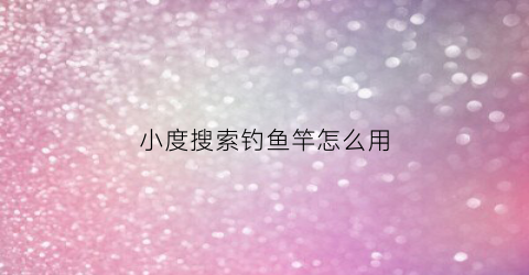 小度搜索钓鱼竿怎么用(小度钓鱼电视一套)