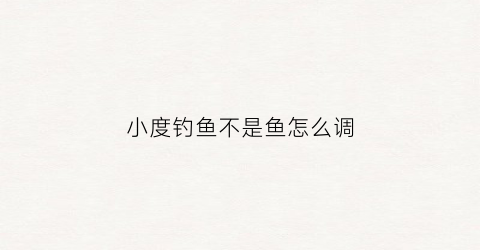 小度钓鱼不是鱼怎么调(小度钓鱼的鱼)