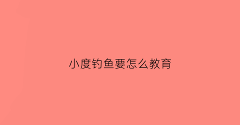 小度钓鱼要怎么教育