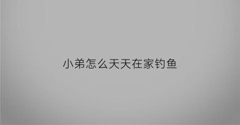 小弟怎么天天在家钓鱼(小弟怎么天天在家钓鱼呢)