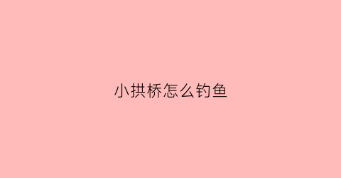 小拱桥怎么钓鱼(小拱桥怎么钓鱼视频)