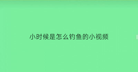 “小时候是怎么钓鱼的小视频(小时候的钓鱼装备)