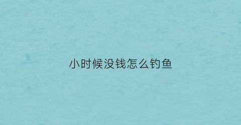 小时候没钱怎么钓鱼(小时候没钱但很快乐现在不仅没钱)