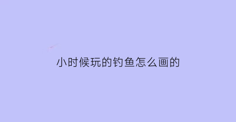 “小时候玩的钓鱼怎么画的(小时候玩的钓鱼怎么画的图片)