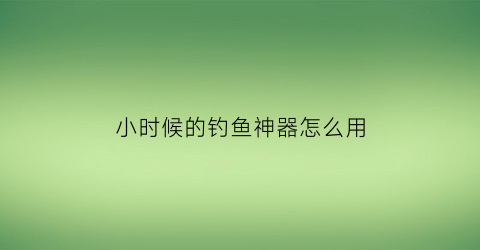 小时候的钓鱼神器怎么用(80后小时候的钓鱼工具鱼钩)
