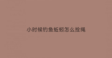 小时候钓鱼蚯蚓怎么拴绳(小蚯蚓怎么挂钩)