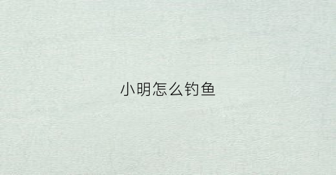 小明怎么钓鱼(小明钓鱼视频野钓)