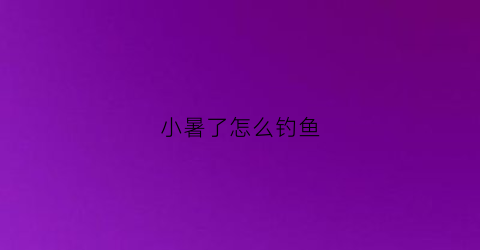 小暑了怎么钓鱼