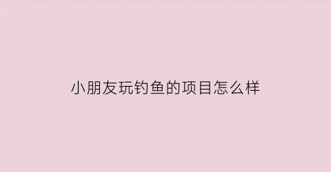 小朋友玩钓鱼的项目怎么样