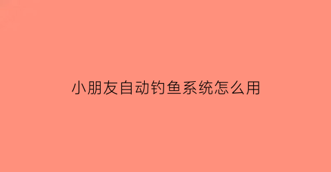 “小朋友自动钓鱼系统怎么用(请问自动钓钓鱼效果如何)