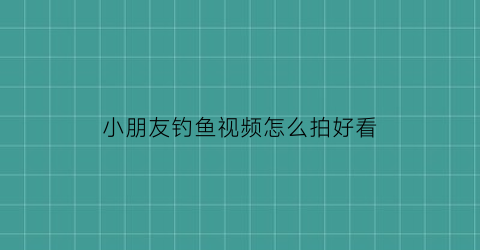 “小朋友钓鱼视频怎么拍好看(小孩钓鱼怎么发朋友圈)