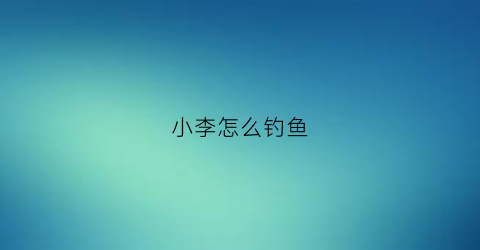 小李怎么钓鱼(如何钓小鲤鱼)