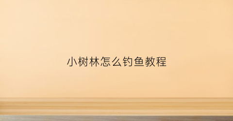 “小树林怎么钓鱼教程(小树林怎么钓鱼教程图片)